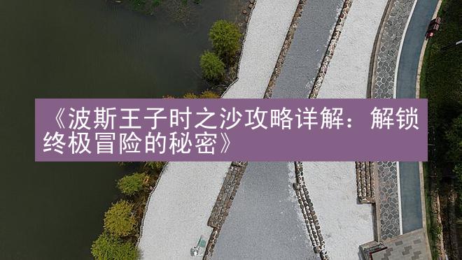 《波斯王子时之沙攻略详解：解锁终极冒险的秘密》