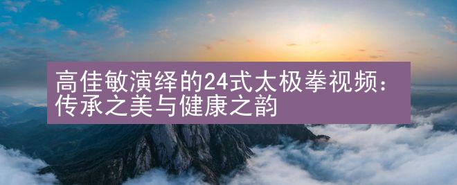 高佳敏演绎的24式太极拳视频：传承之美与健康之韵