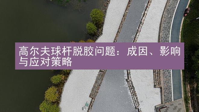 高尔夫球杆脱胶问题：成因、影响与应对策略