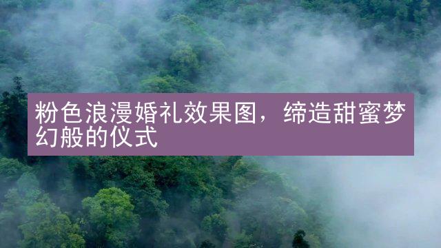 粉色浪漫婚礼效果图，缔造甜蜜梦幻般的仪式