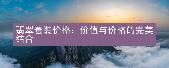 翡翠套装价格：价值与价格的完美结合