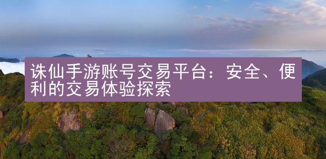 诛仙手游账号交易平台：安全、便利的交易体验探索