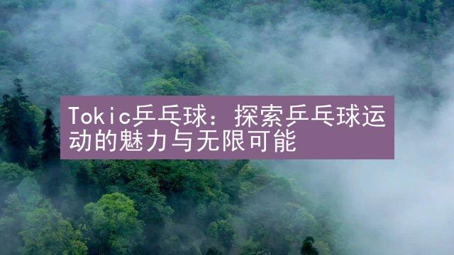 Tokic乒乓球：探索乒乓球运动的魅力与无限可能