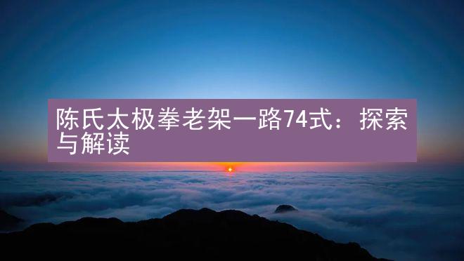 陈氏太极拳老架一路74式：探索与解读