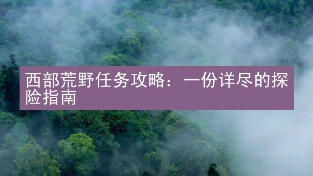 西部荒野任务攻略：一份详尽的探险指南