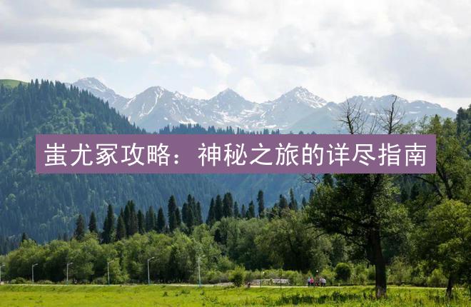 蚩尤冢攻略：神秘之旅的详尽指南