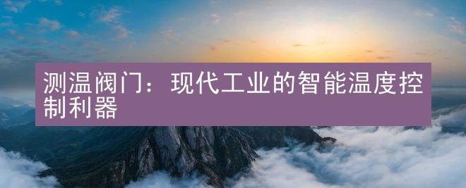 测温阀门：现代工业的智能温度控制利器