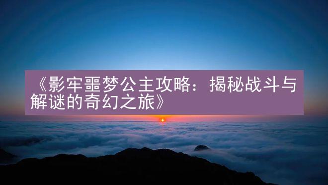 《影牢噩梦公主攻略：揭秘战斗与解谜的奇幻之旅》