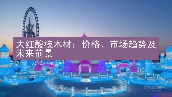 大红酸枝木材：价格、市场趋势及未来前景