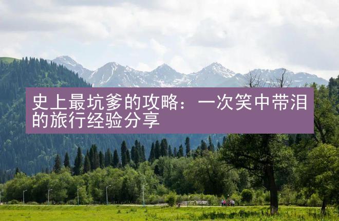 史上最坑爹的攻略：一次笑中带泪的旅行经验分享