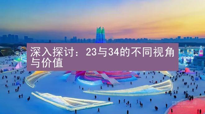 深入探讨：23与34的不同视角与价值