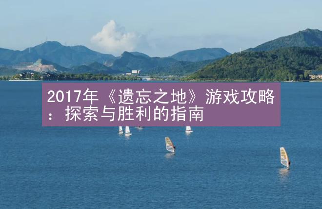 2017年《遗忘之地》游戏攻略：探索与胜利的指南