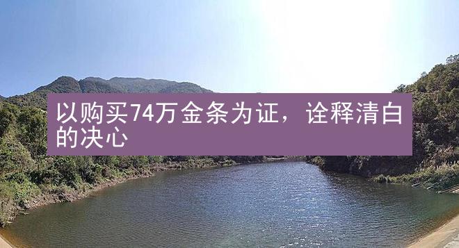 以购买74万金条为证，诠释清白的决心