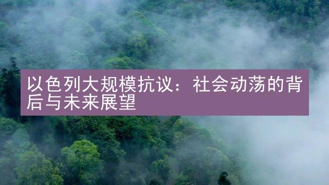 以色列大规模抗议：社会动荡的背后与未来展望