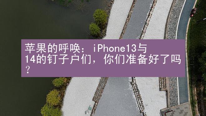 苹果的呼唤：iPhone13与14的钉子户们，你们准备好了吗？