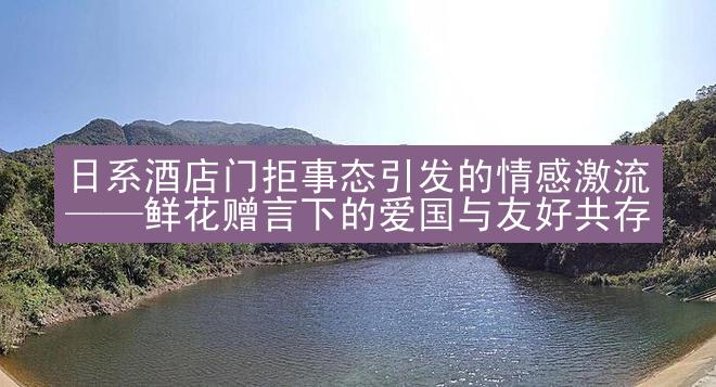 日系酒店门拒事态引发的情感激流——鲜花赠言下的爱国与友好共存