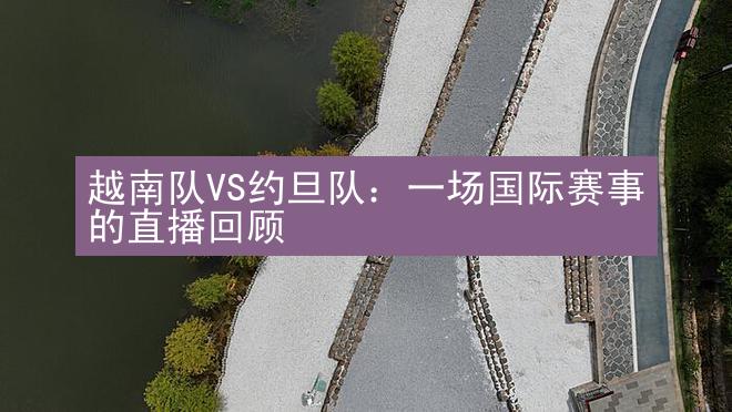 越南队VS约旦队：一场国际赛事的直播回顾