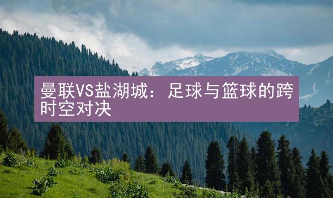 曼联VS盐湖城：足球与篮球的跨时空对决