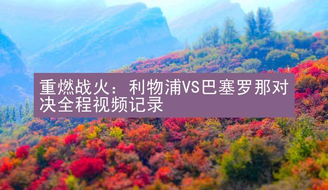 重燃战火：利物浦VS巴塞罗那对决全程视频记录