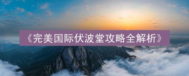 《完美国际伏波堂攻略全解析》