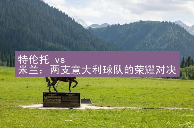 特伦托 vs 米兰：两支意大利球队的荣耀对决