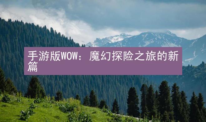 手游版WOW：魔幻探险之旅的新篇