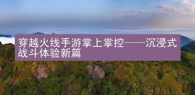 穿越火线手游掌上掌控——沉浸式战斗体验新篇