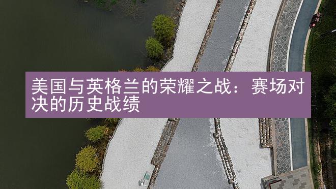 美国与英格兰的荣耀之战：赛场对决的历史战绩