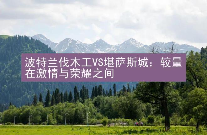 波特兰伐木工VS堪萨斯城：较量在激情与荣耀之间