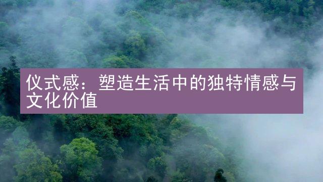 仪式感：塑造生活中的独特情感与文化价值