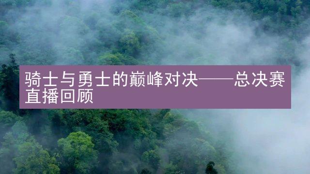 骑士与勇士的巅峰对决——总决赛直播回顾