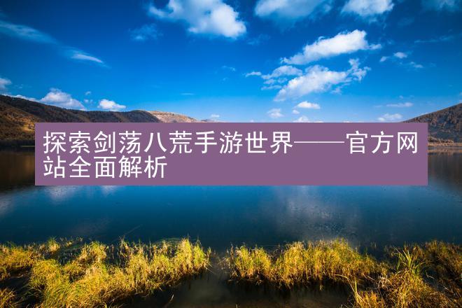 探索剑荡八荒手游世界——官方网站全面解析