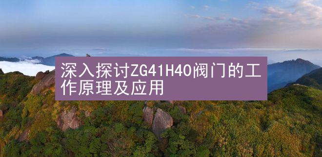 深入探讨ZG41H40阀门的工作原理及应用