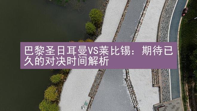 巴黎圣日耳曼VS莱比锡：期待已久的对决时间解析