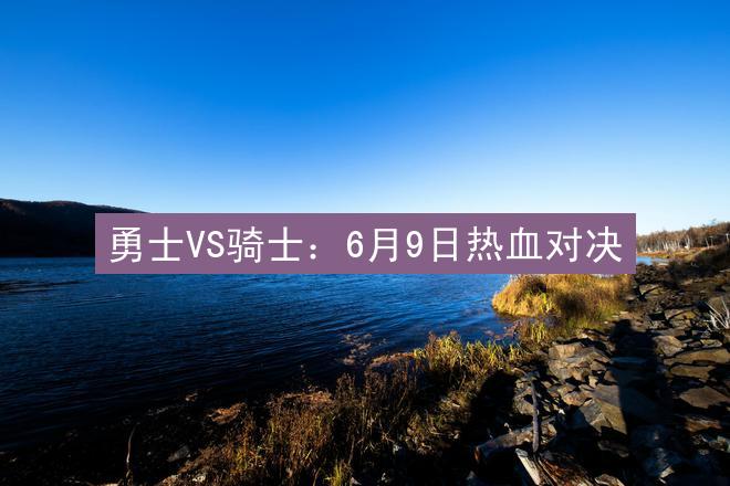 勇士VS骑士：6月9日热血对决