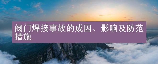 阀门焊接事故的成因、影响及防范措施