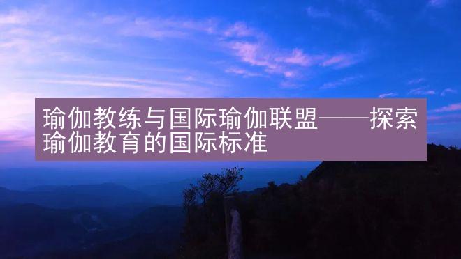 瑜伽教练与国际瑜伽联盟——探索瑜伽教育的国际标准