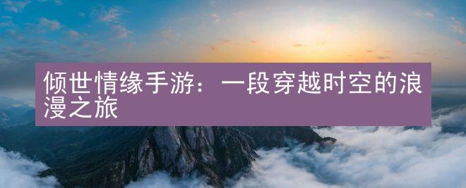 倾世情缘手游：一段穿越时空的浪漫之旅