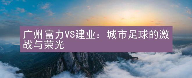 广州富力VS建业：城市足球的激战与荣光