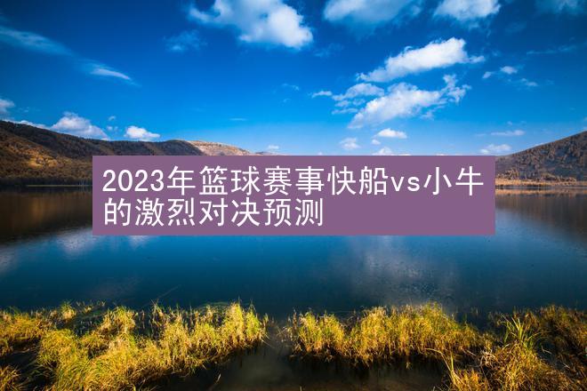 2023年篮球赛事快船vs小牛的激烈对决预测