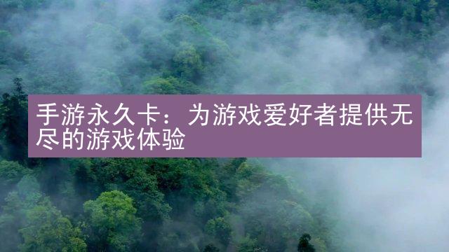 手游永久卡：为游戏爱好者提供无尽的游戏体验