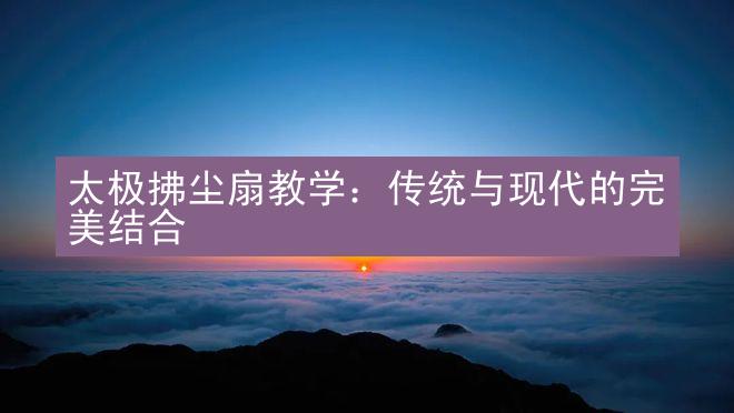 太极拂尘扇教学：传统与现代的完美结合