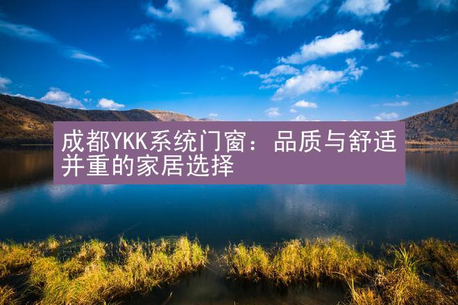 成都YKK系统门窗：品质与舒适并重的家居选择