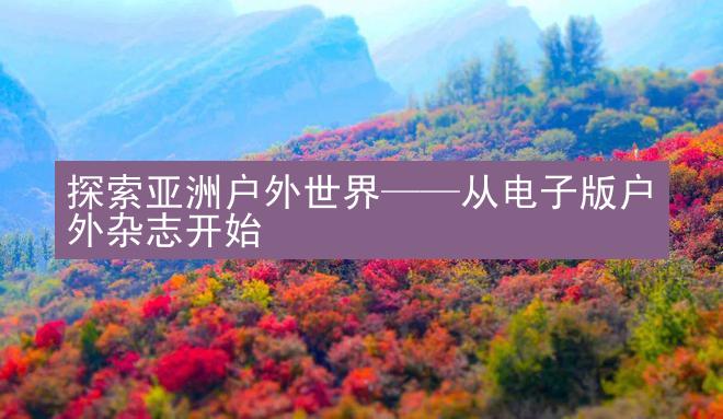 探索亚洲户外世界——从电子版户外杂志开始